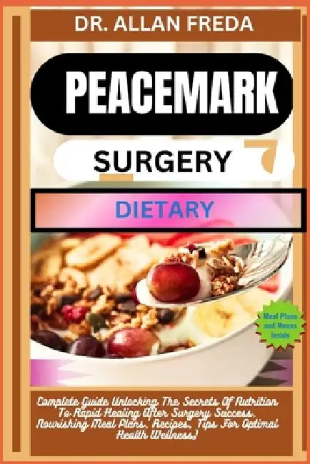 Peacemark Surgery Dietary: Complete Guide Unlocking The Secrets Of Nutrition To Rapid Healing After Surgery Success, Nourishing Meal Plans, Recipes, T by Allan Freda