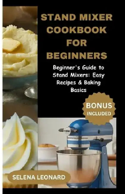 Stand Mixer Cookbook for Beginners: Beginner's Guide to Stand Mixers: Easy Recipes & Baking Basics by Selena Leonard