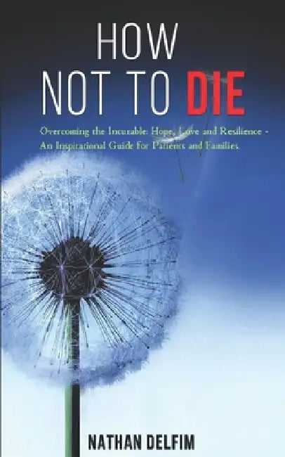 How Not to Die - Overcoming the Incurable: Hope, Love and Resilience -: An Inspirational Guide for Patients and Families. by Nathan Delfim