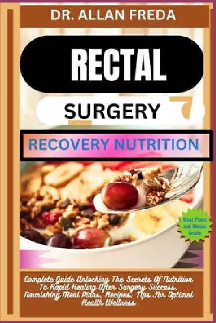 Rectal Surgery Recovery Nutrition: Complete Guide Unlocking The Secrets Of Nutrition To Rapid Healing After Surgery Success, Nourishing Meal Plans, Re by Allan Freda
