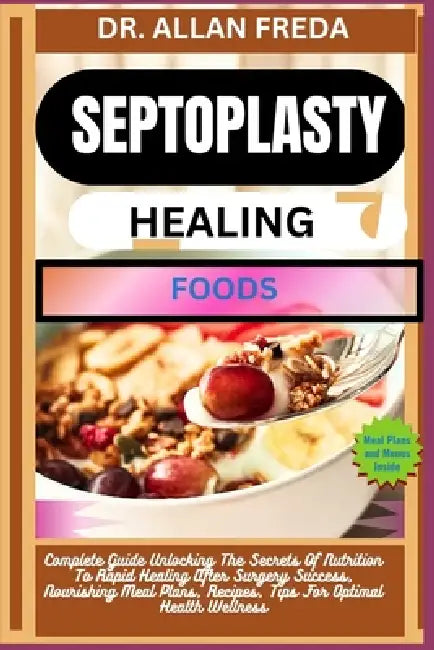 Septoplasty Healing Foods: Complete Guide Unlocking The Secrets Of Nutrition To Rapid Healing After Surgery Success, Nourishing Meal Plans, Recipes, T by Allan Freda