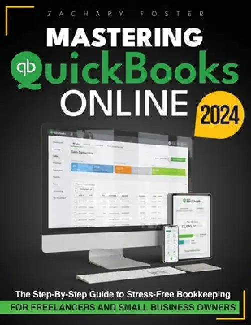 Mastering Quickbooks Online: The Step-By-Step Guide to Stress-Free Bookkeeping for Freelancers and Small Business Owners by Zachary Foster