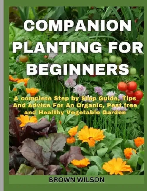 Companion Planting for Beginners: A complete Step by Step Guide, Tips And Advice For An Organic, Pest free and Healthy Vegetable Garden by Brown Wilson