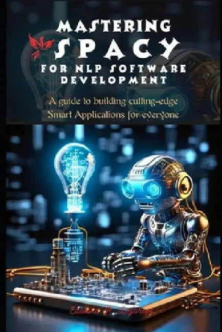 Mastering spaCy for Nlp Software Development: A guide to building cutting-edge Smart Applications for everyone by Edward R. DeForest