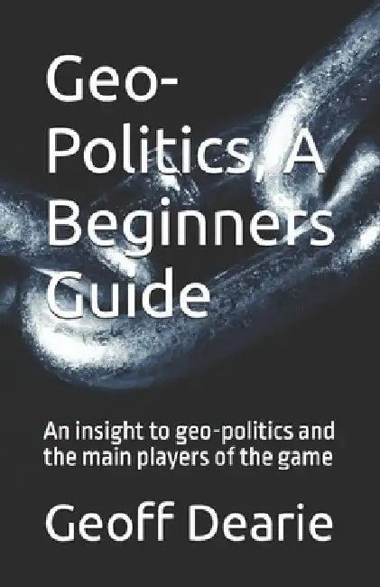 Geo-Politics, A Beginners Guide by Geoff Dearie