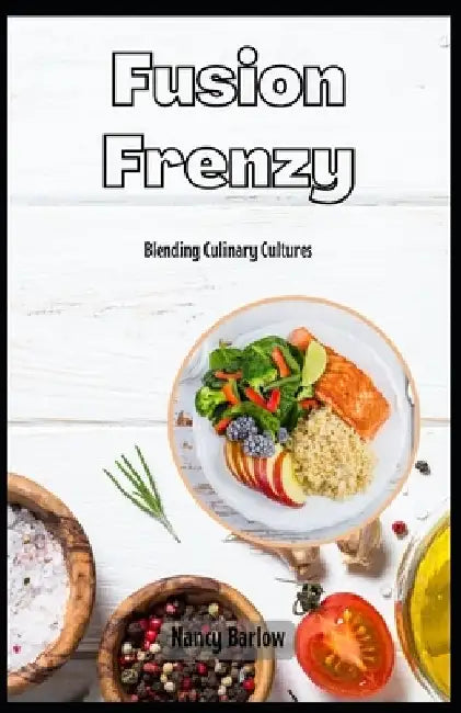 Fusion Frenzy: Blending Culinary Cultures by Nancy Barlow