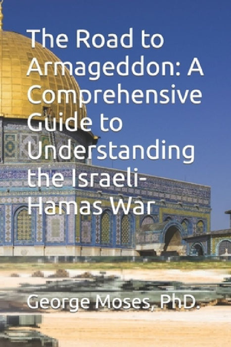 The Road to Armageddon: A Comprehensive Guide to Understanding the Israeli-Hamas War by George P. Moses