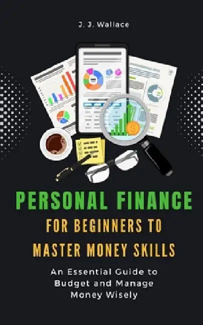 Personal Finance for Beginners to Master Money Skills: An Essential Guide to Budget and Manage Money Wisely by J. J. Wallace