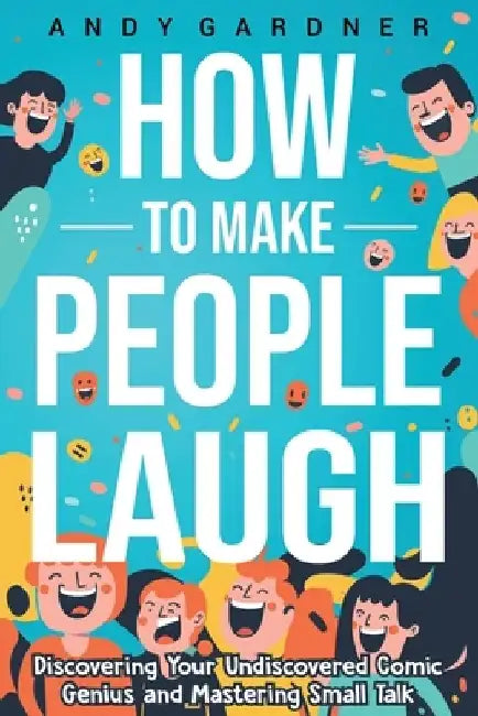 How to Make People Laugh: Discovering Your Undiscovered Comic Genius and Mastering Small Talk by Andy Gardner