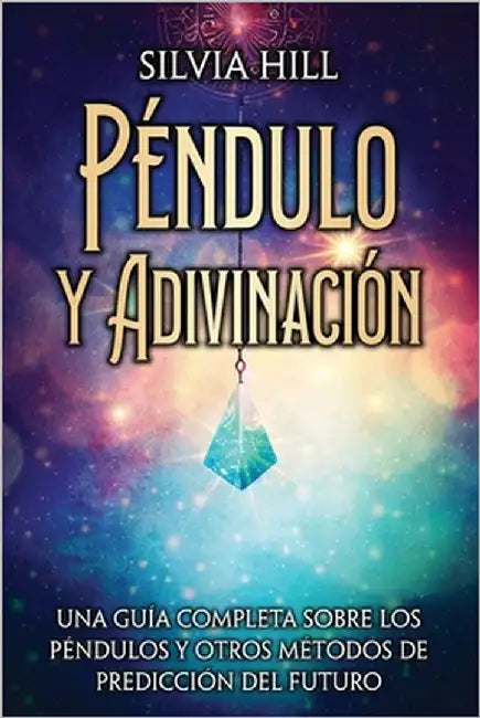 Péndulo y Adivinación: Una guía completa sobre los péndulos y otros métodos de predicción del futuro by Hill, Silvia