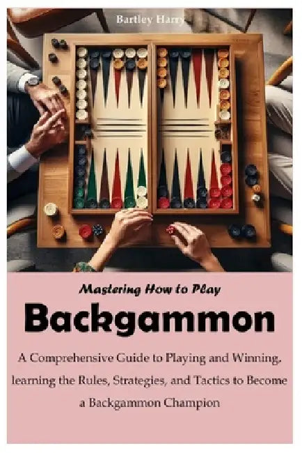 Mastering How to Play Backgammon: A Comprehensive Guide to Playing and Winning, learning the Rules, Strategies, and Tactics to Become a Backgammon Cha by Bartley Harry
