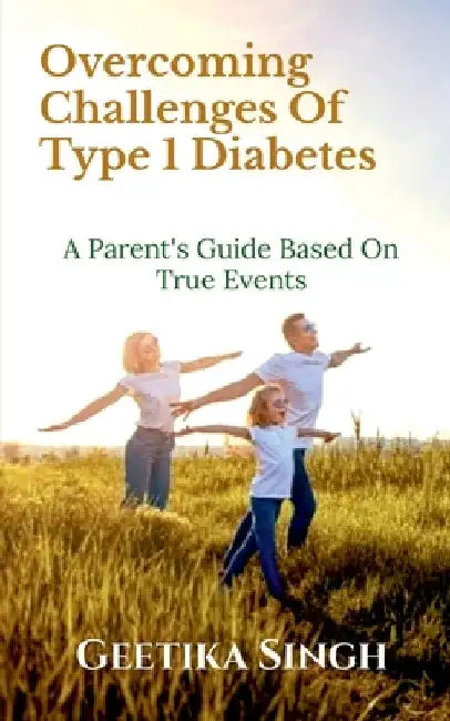 Overcoming Challenges of Type 1 Diabetes: A Parent's Guide Based on True Events by Geetika Singh