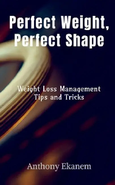 Perfect Weight, Perfect Shape: Weight Loss Management Tips and Tricks by Anthony Ekanem