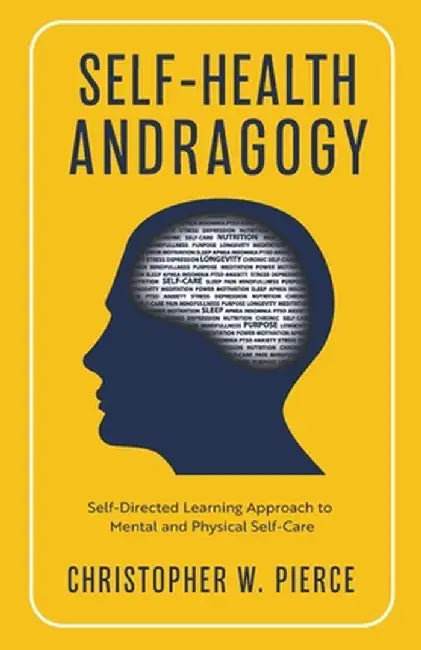 Self-Health Andragogy: Self-Directed Learning Approach to Mental and Physical Self-Care by Christopher W. Pierce