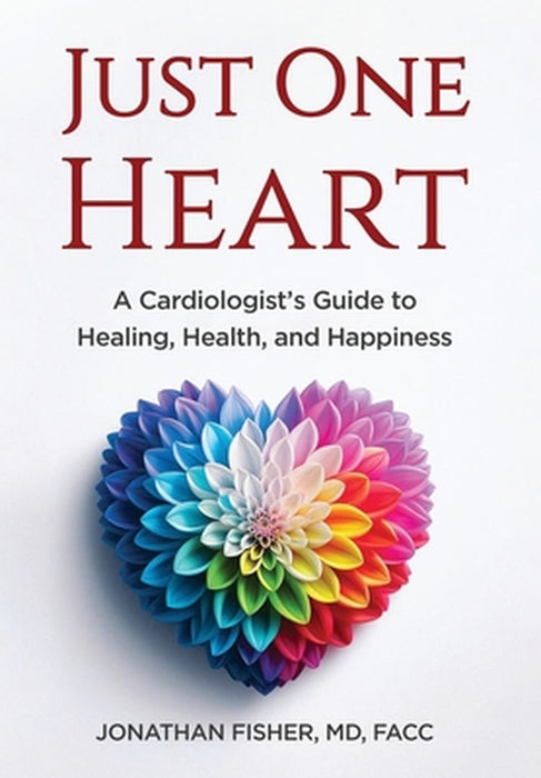 Just One Heart: A Cardiologist's Guide to Healing, Health, and Happiness by Jonathan Fisher