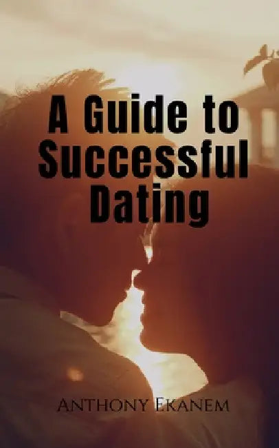 A Guide to Successful Dating by Anthony Ekanem