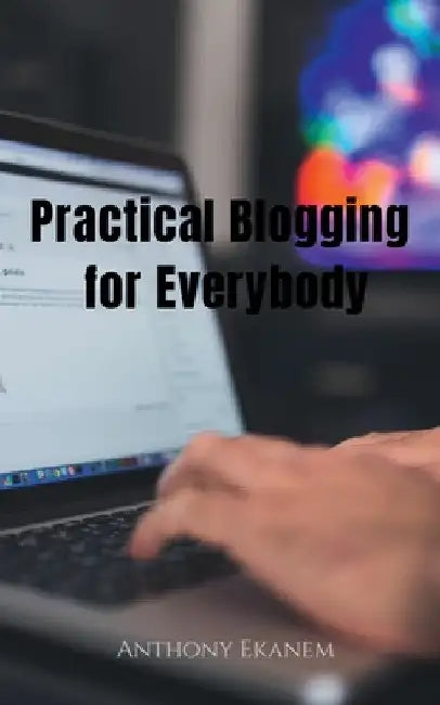 Practical Blogging for Everybody by Anthony Ekanem