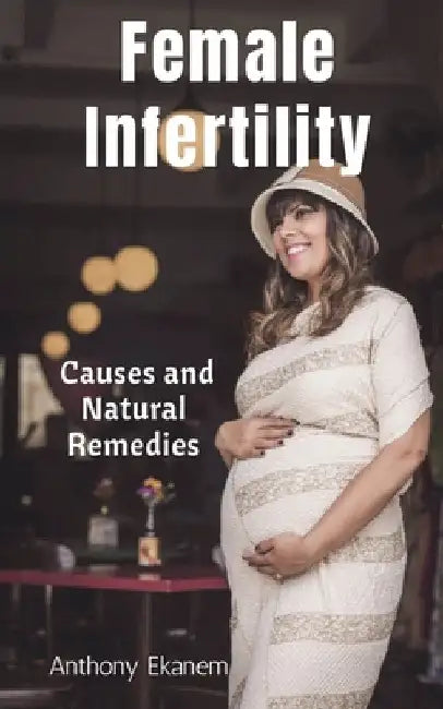 Female Infertility: Causes and Natural Remedies by Anthony Ekanem