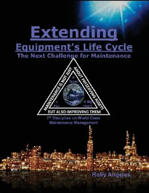 Extending Equipment's Life Cycle - The Next Challenge for Maintenance: 7th Discipline on World Class Maintenance Management by Rolly Angeles