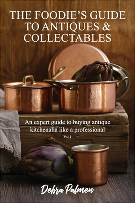 The Foodie's Guide to Antiques & Collectables, Vol 1 - An expert guide to buying antique kitchenalia like a professional by Debra Palmen