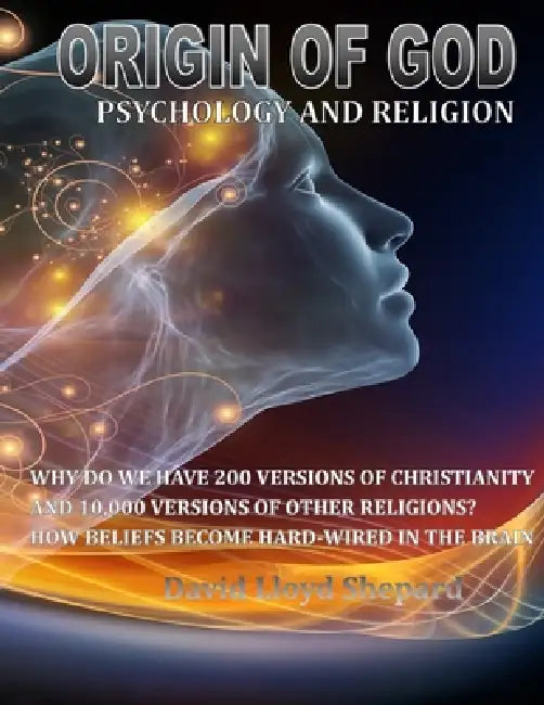 ORIGIN OF GOD Psychology and Religion: Why we have 200 Versions of Christianity and 10,000 Versions of Other Religions by David Lloyd Shepard