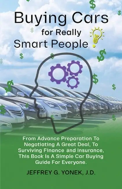 Buying Cars for Really Smart People: From Advance Preparation To Negotiating A Great Deal, To Surviving Finance and Insurance, This Book Is A Simple C by Jeffrey G. Yonek J. D.