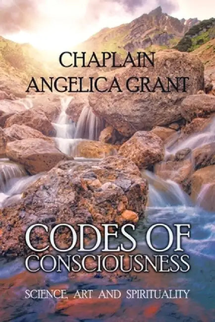 Codes of Consciousness: Science, Art and Spirituality by Chaplain Angelica Grant