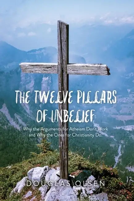 The Twelve Pillars of Unbelief: Why the Arguments for Atheism Don't Work and Why the Ones for Christianity Do. by Douglas Olsen