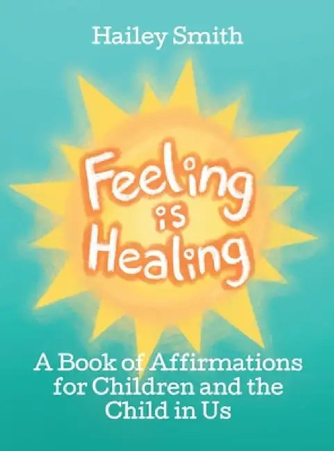 Feeling Is Healing: A Book of Affirmations for Children and the Child in Us by Hailey Smith