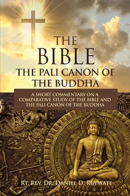 The Bible: The Pali Canon of the Buddha: A Short Commentary on a Comparative Study of the Bible and the Pali Canon of the Buddha: by Daniel D. Rupwate