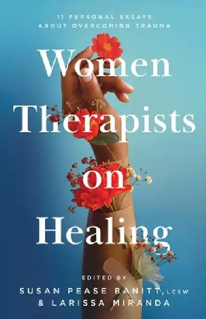 Women Therapists on Healing: 11 Personal Essays about Overcoming Trauma by Susan Pease Banitt, Larissa Miranda