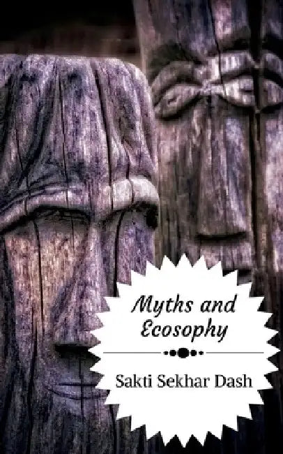 Myths and Ecosophy: A Study of Myths, Legends and Folklore from the Perspective of Deep Ecology by Sakti Sekhar Dash
