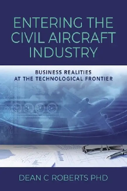 Entering the Civil Aircraft Industry: Business Realities at the Technological Frontier by Dean C. Roberts