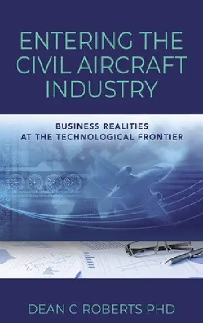 Entering the Civil Aircraft Industry: Business Realities at the Technological Frontier by Dean C. Roberts