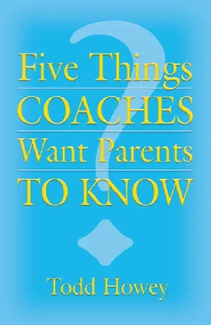 Five Things Coaches Want Parents to Know by Todd Howey
