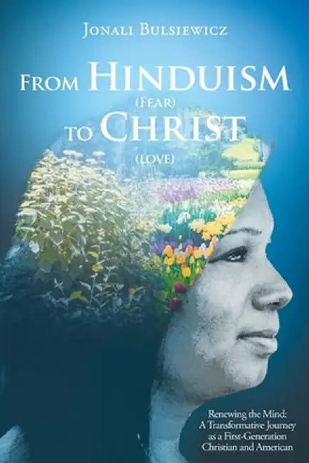 From Hinduism(Fear) to Christ(Love): Renewing the Mind: A Transformative Journey as a First-Generation Christian and American by Jonali Bulsiewicz