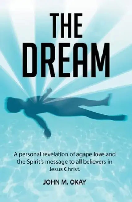 The Dream: A Personal Revelation of Agape Love and the Spirit's Message to All Believers in Jesus Christ by John M. Okay