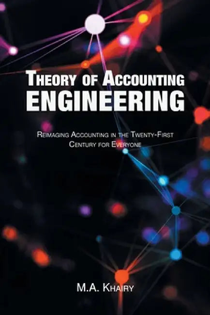 Theory of Accounting Engineering: Reimaging Accounting in the Twenty-First Century for Everyone by M. a. Khairy