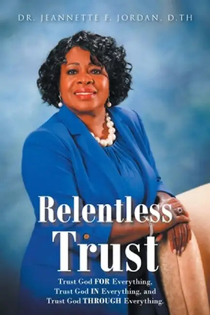 Relentless Trust: Trust God FOR Everything, Trust God IN Everything, and Trust God THROUGH Everything by Jeannette F. Jordan D. Th