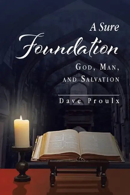 A Sure Foundation: God, Man, And Salvation by Dave Proulx