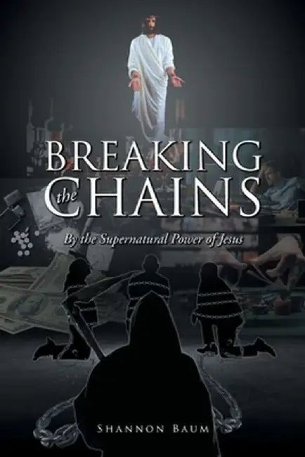 Breaking the Chains: By the Supernatural Power of Jesus by Shannon Baum