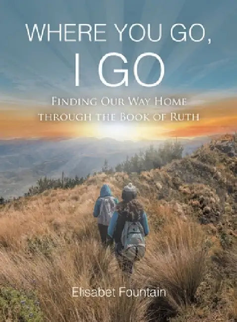 Where You Go, I Go: Finding Our Way Home Through the Book of Ruth by Elisabet Fountain