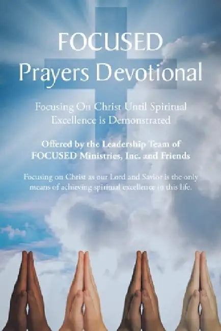FOCUSED Prayers Devotional: Focusing On Christ Until Spiritual Excellence is Demonstrated by Team of Focused Ministries Inc