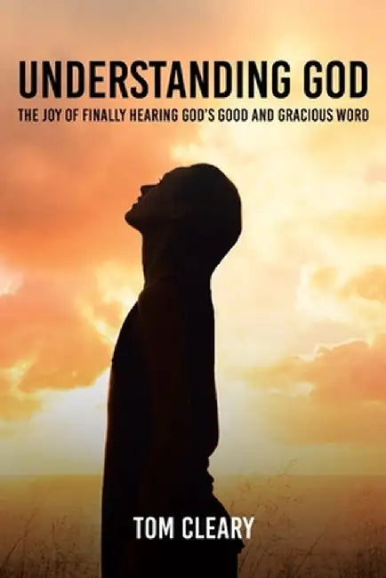Understanding God: The Joy of Finally Hearing God's Good and Gracious Word by Tom Cleary