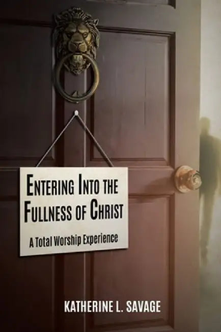 Entering Into the Fullness of Christ: A Total Worship Experience by Katherine L. Savage