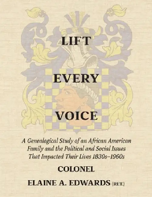 Lift Every Voice: A Genealogical Study of an African American Family and the Political and Social Issues That Impacted Their Lives 1830s-1960s by Elaine A. Edwards