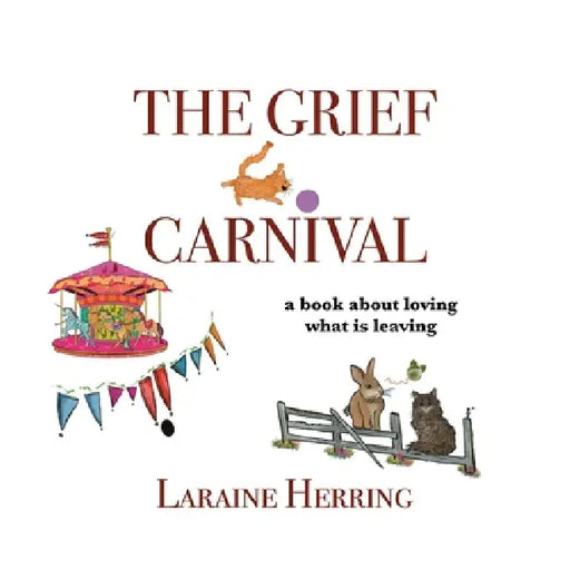 The Grief Carnival: a book about loving what is leaving by Laraine Herring