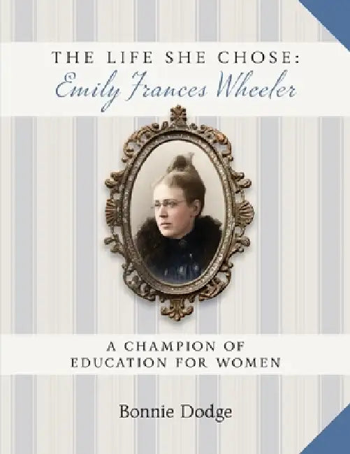 The Life She Chose: Emily Frances Wheeler: A Champion of Education for Women by Bonnie Dodge