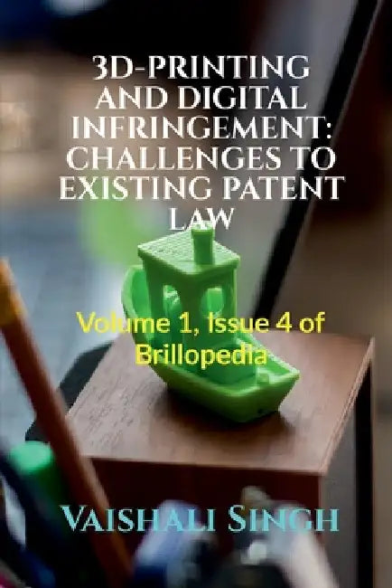 3d-Printing and Digital Infringement: CHALLENGES TO EXISTING PATENT LAW: Volume 1, Issue 4 of Brillopedia by Vaishali Singh