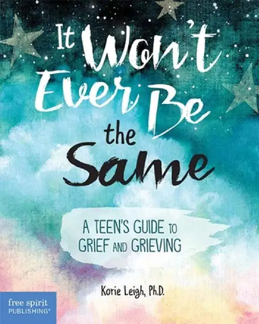 It Won't Ever Be the Same: A Teen's Guide to Grief and Grieving by Korie Leigh
